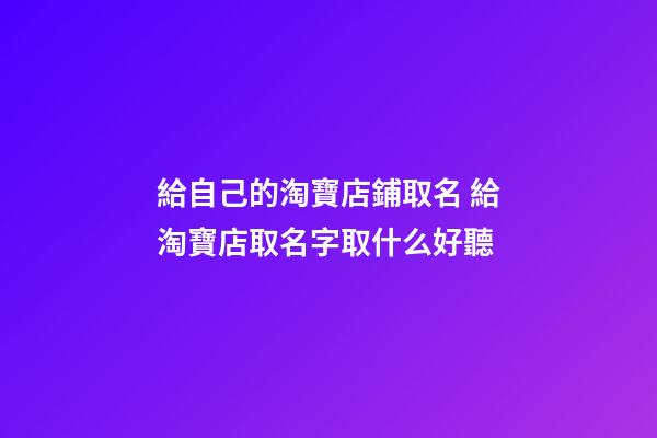 給自己的淘寶店鋪取名 給淘寶店取名字取什么好聽-第1張-店鋪起名-玄機派